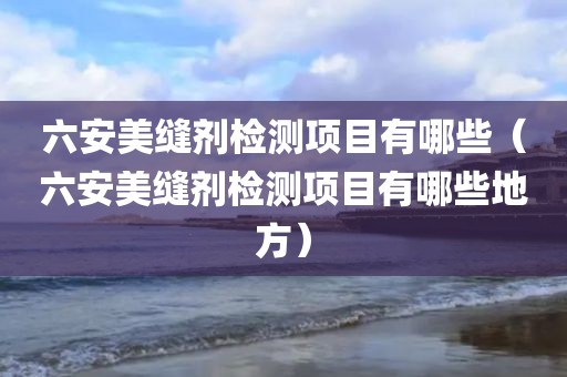 六安美缝剂检测项目有哪些（六安美缝剂检测项目有哪些地方）