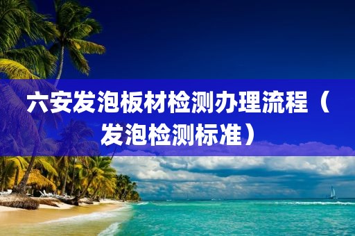 六安发泡板材检测办理流程（发泡检测标准）