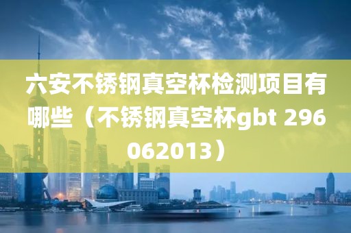 六安不锈钢真空杯检测项目有哪些（不锈钢真空杯gbt 296062013）