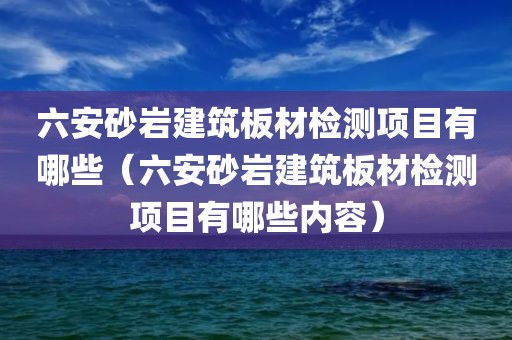 六安砂岩建筑板材检测项目有哪些（六安砂岩建筑板材检测项目有哪些内容）