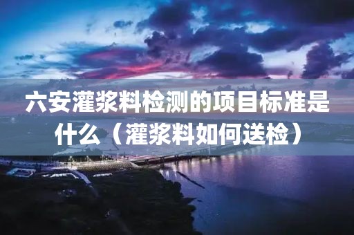 六安灌浆料检测的项目标准是什么（灌浆料如何送检）