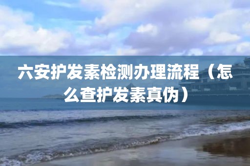 六安护发素检测办理流程（怎么查护发素真伪）