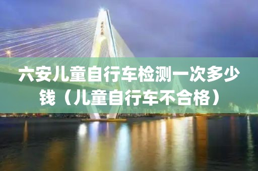 六安儿童自行车检测一次多少钱（儿童自行车不合格）